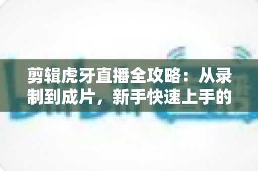 剪辑虎牙直播全攻略:从录制到成片,新手快速上手的实战指南 剪辑虎牙直播全攻略:从录制到成片,新手快速上手的实战指南