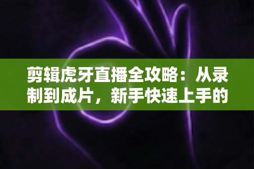 剪辑虎牙直播全攻略:从录制到成片,新手快速上手的实战指南 剪辑虎牙直播全攻略:从录制到成片,新手快速上手的实战指南