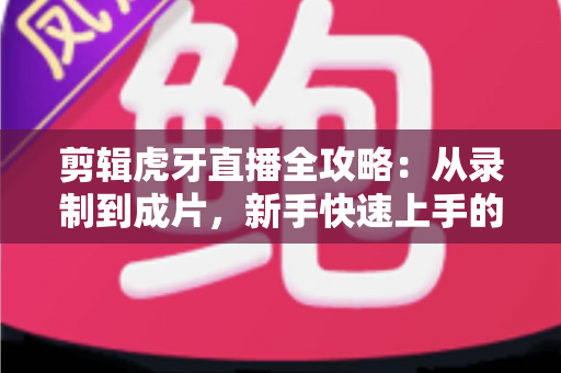 剪辑虎牙直播全攻略:从录制到成片,新手快速上手的实战指南 剪辑虎牙直播全攻略:从录制到成片,新手快速上手的实战指南