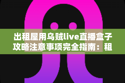 出租屋用乌贼live直播盒子攻略注意事项完全指南：租房族必看的安装、使用与避坑技巧