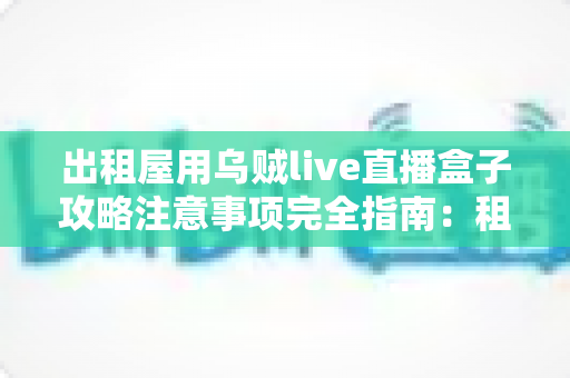 出租屋用乌贼live直播盒子攻略注意事项完全指南：租房族必看的安装、使用与避坑技巧