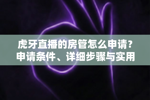 虎牙直播的房管怎么申请?申请条件、详细步骤与实用技巧全解析 虎牙直播的房管怎么申请?申请条件、详细步骤与实用技巧全解析