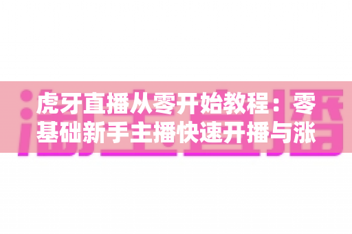 虎牙直播从零开始教程:零基础新手主播快速开播与涨粉的完整实操指南 虎牙直播从零开始教程:零基础新手主播快速开播与涨粉的完整实操指南