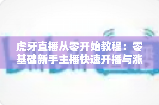 虎牙直播从零开始教程:零基础新手主播快速开播与涨粉的完整实操指南 虎牙直播从零开始教程:零基础新手主播快速开播与涨粉的完整实操指南