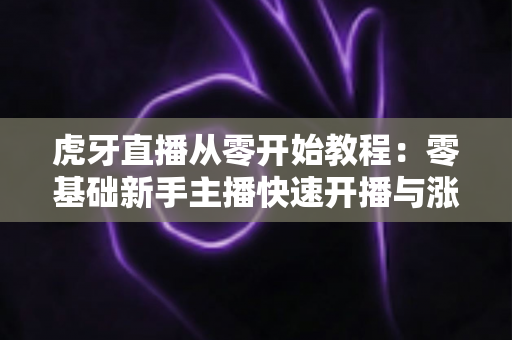 虎牙直播从零开始教程:零基础新手主播快速开播与涨粉的完整实操指南 虎牙直播从零开始教程:零基础新手主播快速开播与涨粉的完整实操指南