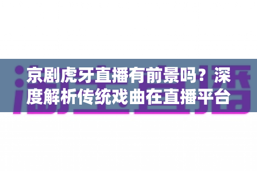 京剧虎牙直播有前景吗？深度解析传统戏曲在直播平台的突围之路