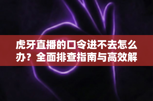 虎牙直播的口令进不去怎么办？全面排查指南与高效解决方法大全