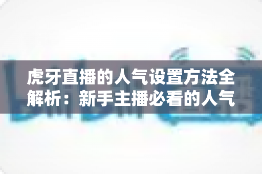 虎牙直播的人气设置方法全解析：新手主播必看的人气提升实战指南