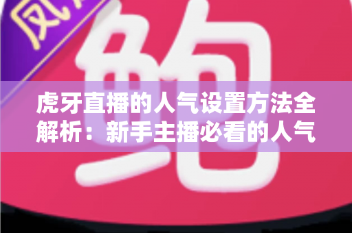 虎牙直播的人气设置方法全解析：新手主播必看的人气提升实战指南