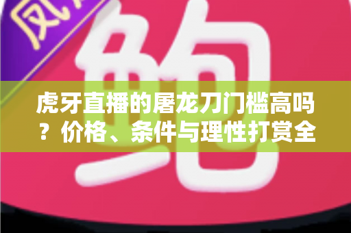 虎牙直播的屠龙刀门槛高吗?价格、条件与理性打赏全解析 虎牙直播的屠龙刀门槛高吗?价格、条件与理性打赏全解析