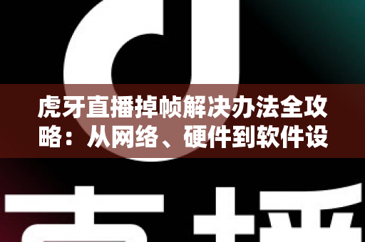 虎牙直播掉帧解决办法全攻略:从网络、硬件到软件设置,一文搞定卡顿烦恼,畅享丝滑观看与推流体验 虎牙直播掉帧解决办法全攻略:从网络、硬件到软件设置,一文搞定卡顿烦恼,畅享丝滑观看与推流体验