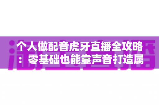 个人做配音虎牙直播全攻略:零基础也能靠声音打造属于自己的直播事业 个人做配音虎牙直播全攻略:零基础也能靠声音打造属于自己的直播事业