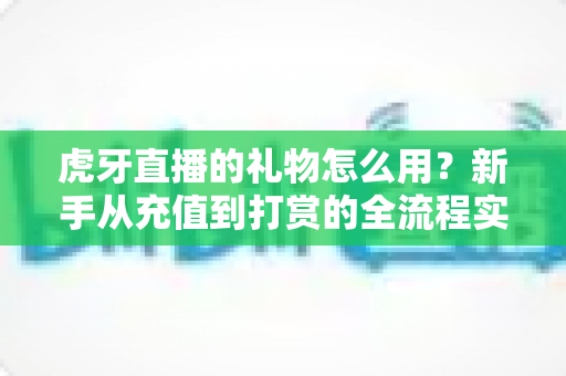 虎牙直播的礼物怎么用?新手从充值到打赏的全流程实用指南 虎牙直播的礼物怎么用?新手从充值到打赏的全流程实用指南