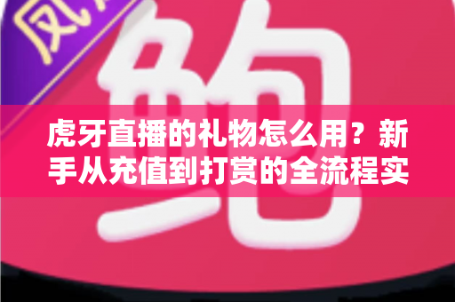 虎牙直播的礼物怎么用?新手从充值到打赏的全流程实用指南 虎牙直播的礼物怎么用?新手从充值到打赏的全流程实用指南