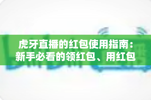 虎牙直播的红包使用指南：新手必看的领红包、用红包全流程详解