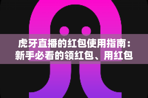 虎牙直播的红包使用指南：新手必看的领红包、用红包全流程详解