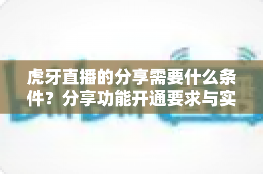 虎牙直播的分享需要什么条件?分享功能开通要求与实用操作指南全解析 虎牙直播的分享需要什么条件?分享功能开通要求与实用操作指南全解析