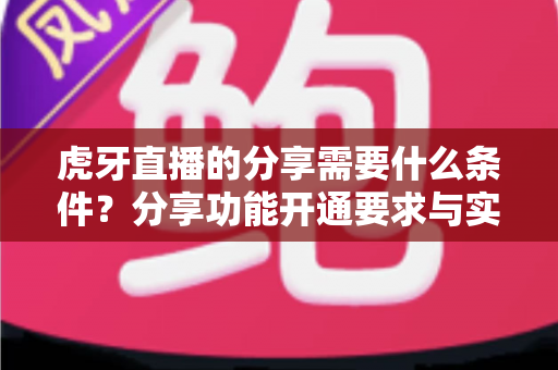 虎牙直播的分享需要什么条件?分享功能开通要求与实用操作指南全解析 虎牙直播的分享需要什么条件?分享功能开通要求与实用操作指南全解析