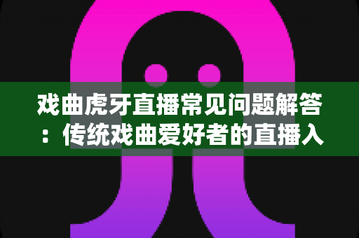戏曲虎牙直播常见问题解答:传统戏曲爱好者的直播入门与实战全指南 戏曲虎牙直播常见问题解答:传统戏曲爱好者的直播入门与实战全指南