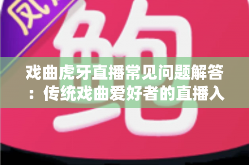 戏曲虎牙直播常见问题解答:传统戏曲爱好者的直播入门与实战全指南 戏曲虎牙直播常见问题解答:传统戏曲爱好者的直播入门与实战全指南
