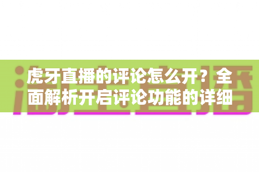 虎牙直播的评论怎么开?全面解析开启评论功能的详细步骤与技巧指南 虎牙直播的评论怎么开?全面解析开启评论功能的详细步骤与技巧指南
