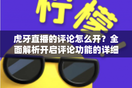 虎牙直播的评论怎么开?全面解析开启评论功能的详细步骤与技巧指南 虎牙直播的评论怎么开?全面解析开启评论功能的详细步骤与技巧指南