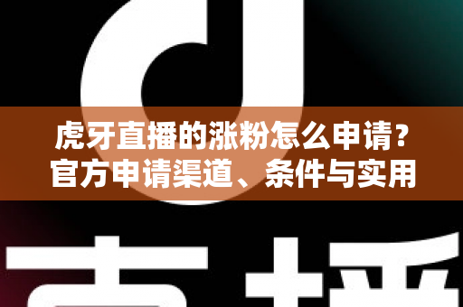 虎牙直播的涨粉怎么申请？官方申请渠道、条件与实用技巧全解析