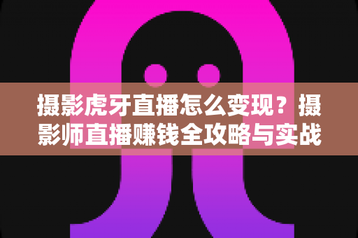 摄影虎牙直播怎么变现?摄影师直播赚钱全攻略与实战技巧详解 摄影虎牙直播怎么变现?摄影师直播赚钱全攻略与实战技巧详解