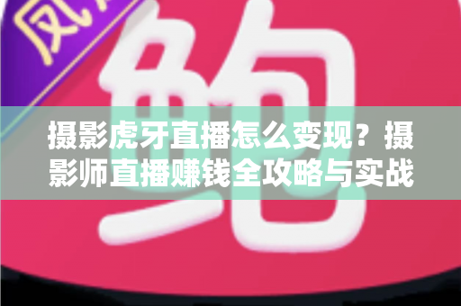摄影虎牙直播怎么变现?摄影师直播赚钱全攻略与实战技巧详解 摄影虎牙直播怎么变现?摄影师直播赚钱全攻略与实战技巧详解