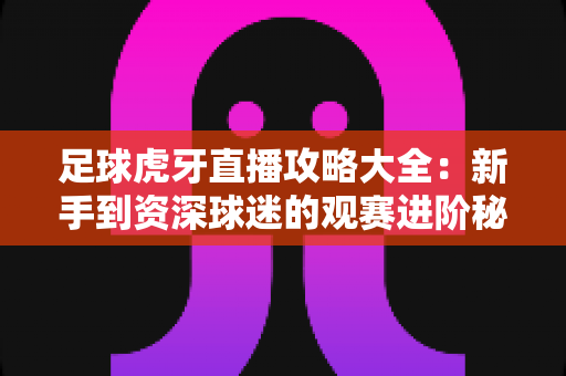 足球虎牙直播攻略大全：新手到资深球迷的观赛进阶秘籍