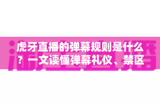 虎牙直播的弹幕规则是什么?一文读懂弹幕礼仪、禁区与处罚机制 虎牙直播的弹幕规则是什么?一文读懂弹幕礼仪、禁区与处罚机制