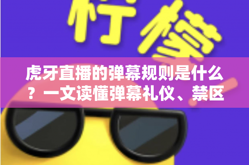 虎牙直播的弹幕规则是什么?一文读懂弹幕礼仪、禁区与处罚机制 虎牙直播的弹幕规则是什么?一文读懂弹幕礼仪、禁区与处罚机制
