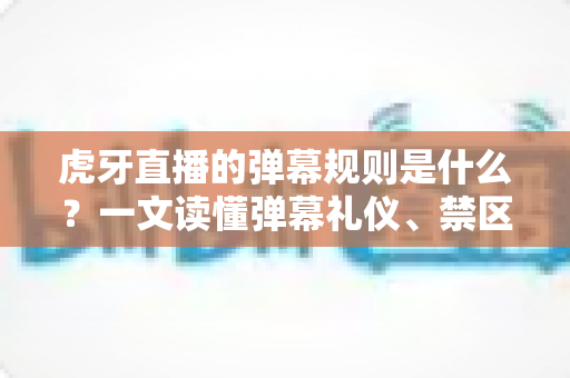 虎牙直播的弹幕规则是什么?一文读懂弹幕礼仪、禁区与处罚机制 虎牙直播的弹幕规则是什么?一文读懂弹幕礼仪、禁区与处罚机制