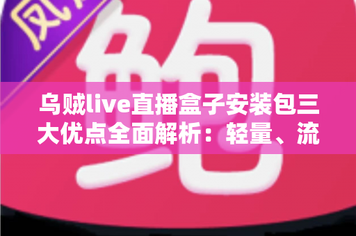 乌贼live直播盒子安装包三大优点全面解析:轻量、流畅、好用的观看新选择 乌贼live直播盒子安装包三大优点全面解析:轻量、流畅、好用的观看新选择