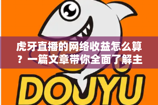 虎牙直播的网络收益怎么算?一篇文章带你全面了解主播收入构成与结算方式 虎牙直播的网络收益怎么算?一篇文章带你全面了解主播收入构成与结算方式