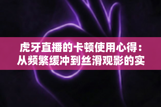 虎牙直播的卡顿使用心得：从频繁缓冲到丝滑观影的实战优化指南