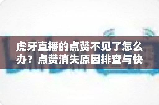 虎牙直播的点赞不见了怎么办?点赞消失原因排查与快速恢复全攻略 虎牙直播的点赞不见了怎么办?点赞消失原因排查与快速恢复全攻略