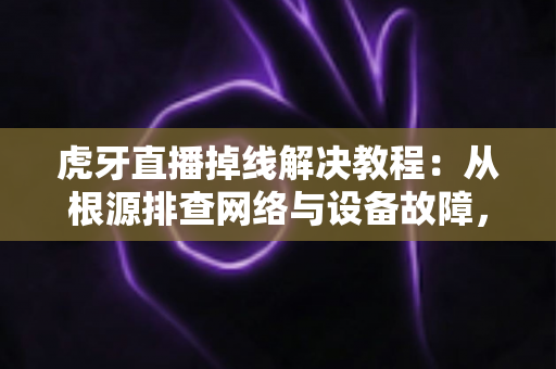 虎牙直播掉线解决教程:从根源排查网络与设备故障,让您看直播、做直播从此流畅不掉线 虎牙直播掉线解决教程:从根源排查网络与设备故障,让您看直播、做直播从此流畅不掉线