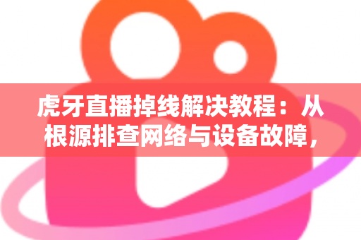 虎牙直播掉线解决教程:从根源排查网络与设备故障,让您看直播、做直播从此流畅不掉线 虎牙直播掉线解决教程:从根源排查网络与设备故障,让您看直播、做直播从此流畅不掉线