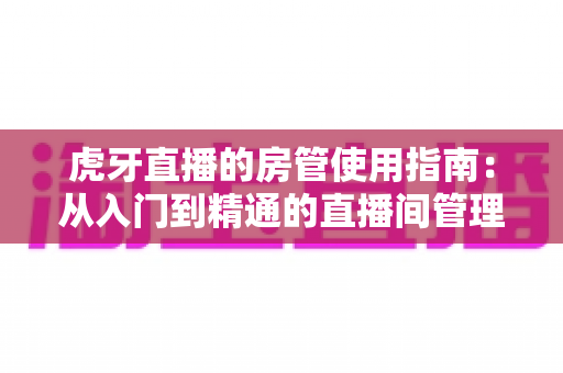 虎牙直播的房管使用指南:从入门到精通的直播间管理全攻略 虎牙直播的房管使用指南:从入门到精通的直播间管理全攻略