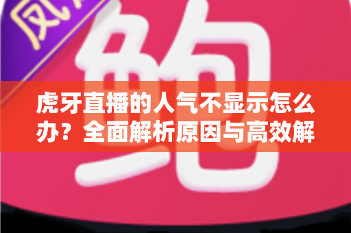 虎牙直播的人气不显示怎么办？全面解析原因与高效解决方案指南