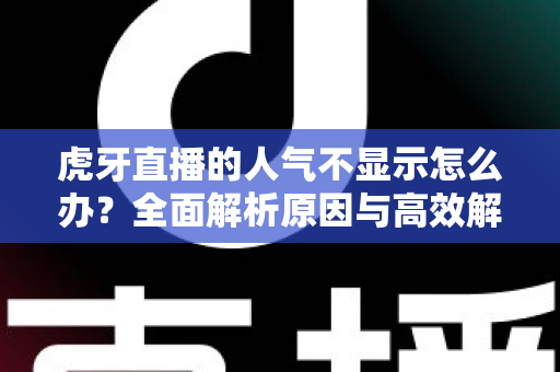 虎牙直播的人气不显示怎么办？全面解析原因与高效解决方案指南