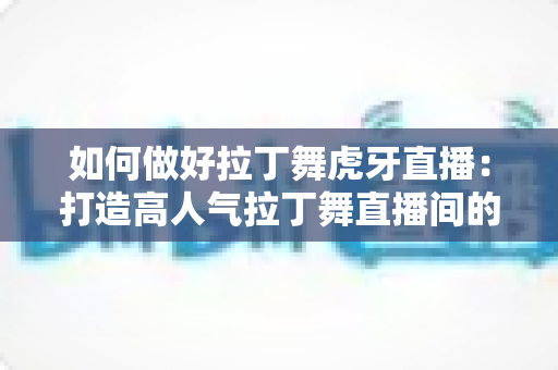 如何做好拉丁舞虎牙直播：打造高人气拉丁舞直播间的全攻略