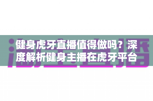 健身虎牙直播值得做吗?深度解析健身主播在虎牙平台的机遇与挑战 健身虎牙直播值得做吗?深度解析健身主播在虎牙平台的机遇与挑战
