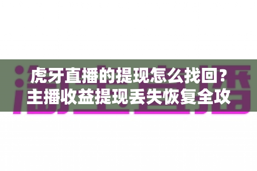 虎牙直播的提现怎么找回？主播收益提现丢失恢复全攻略与实用解决方案