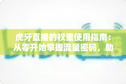 虎牙直播的权重使用指南：从零开始掌握流量密码，助你直播间人气飙升