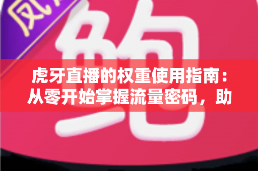 虎牙直播的权重使用指南：从零开始掌握流量密码，助你直播间人气飙升