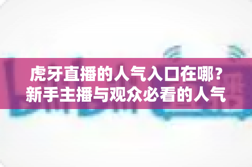 虎牙直播的人气入口在哪？新手主播与观众必看的人气值查看全攻略