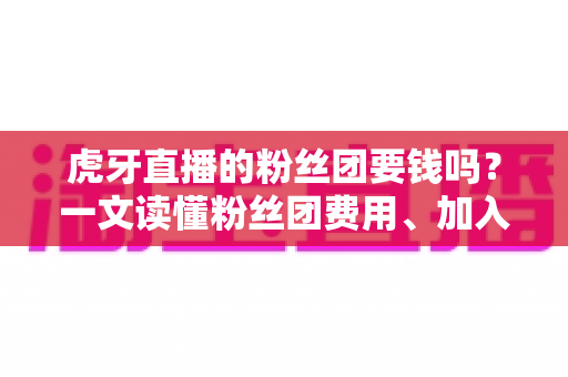 虎牙直播的粉丝团要钱吗?一文读懂粉丝团费用、加入方法与专属权益全解析 虎牙直播的粉丝团要钱吗?一文读懂粉丝团费用、加入方法与专属权益全解析