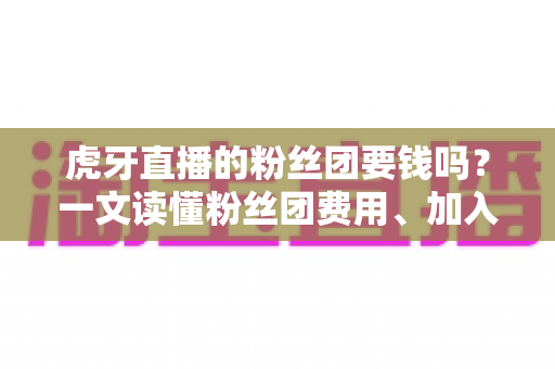 虎牙直播的粉丝团要钱吗?一文读懂粉丝团费用、加入方法与专属权益全解析 虎牙直播的粉丝团要钱吗?一文读懂粉丝团费用、加入方法与专属权益全解析